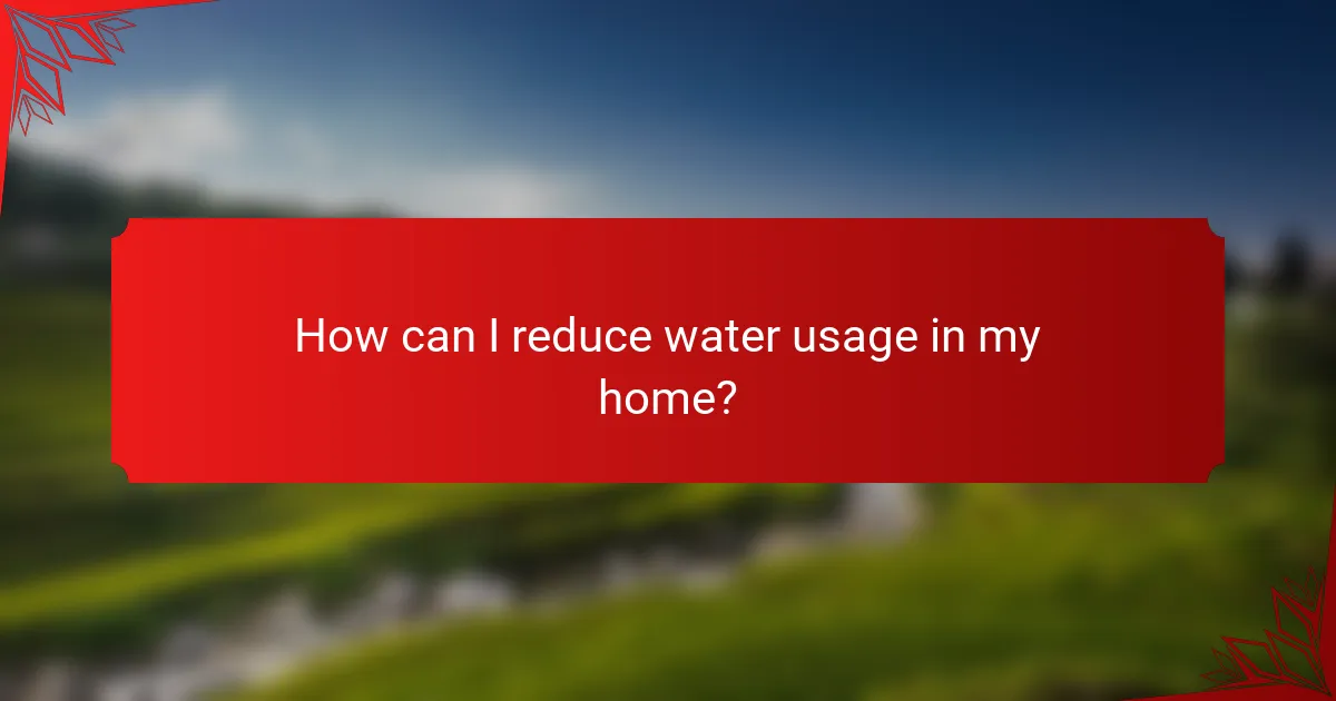 How can I reduce water usage in my home?