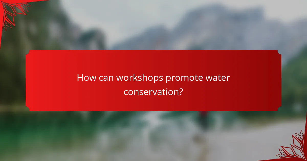 How can workshops promote water conservation?