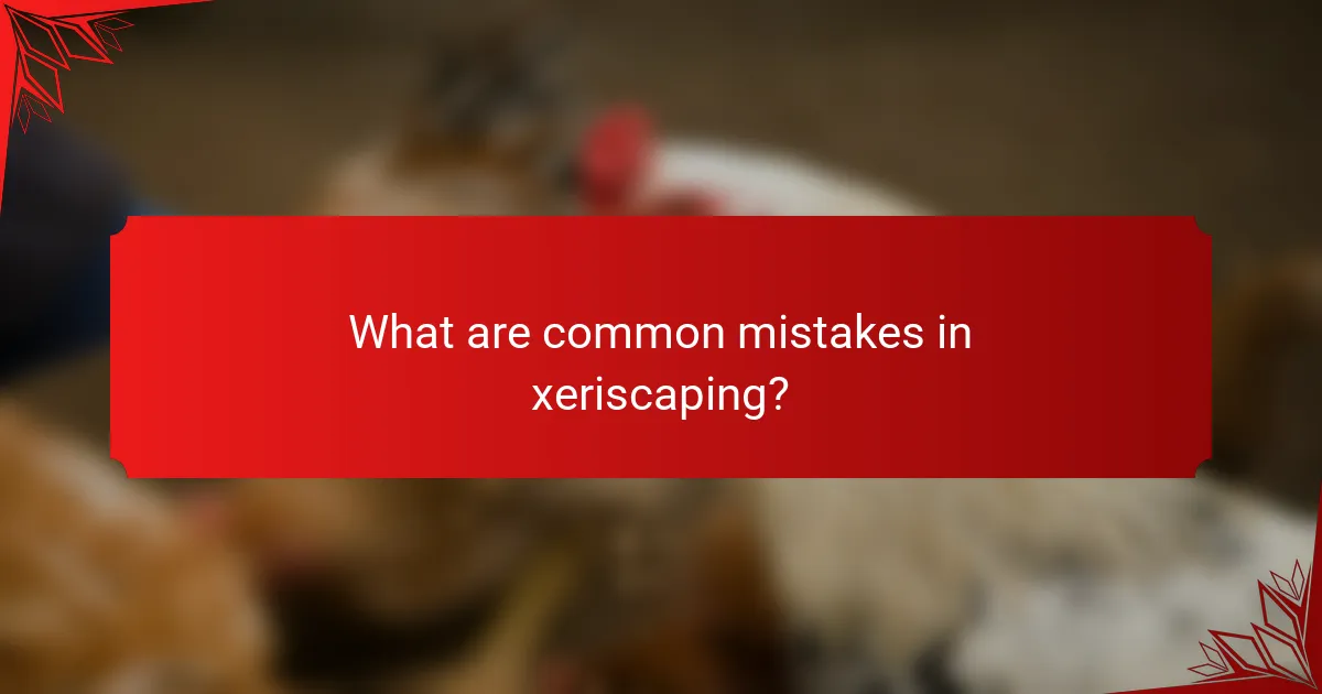 What are common mistakes in xeriscaping?