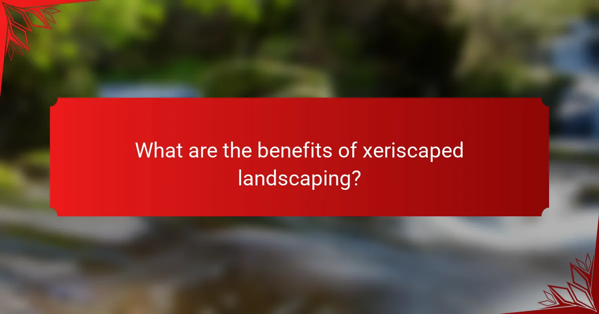 What are the benefits of xeriscaped landscaping?