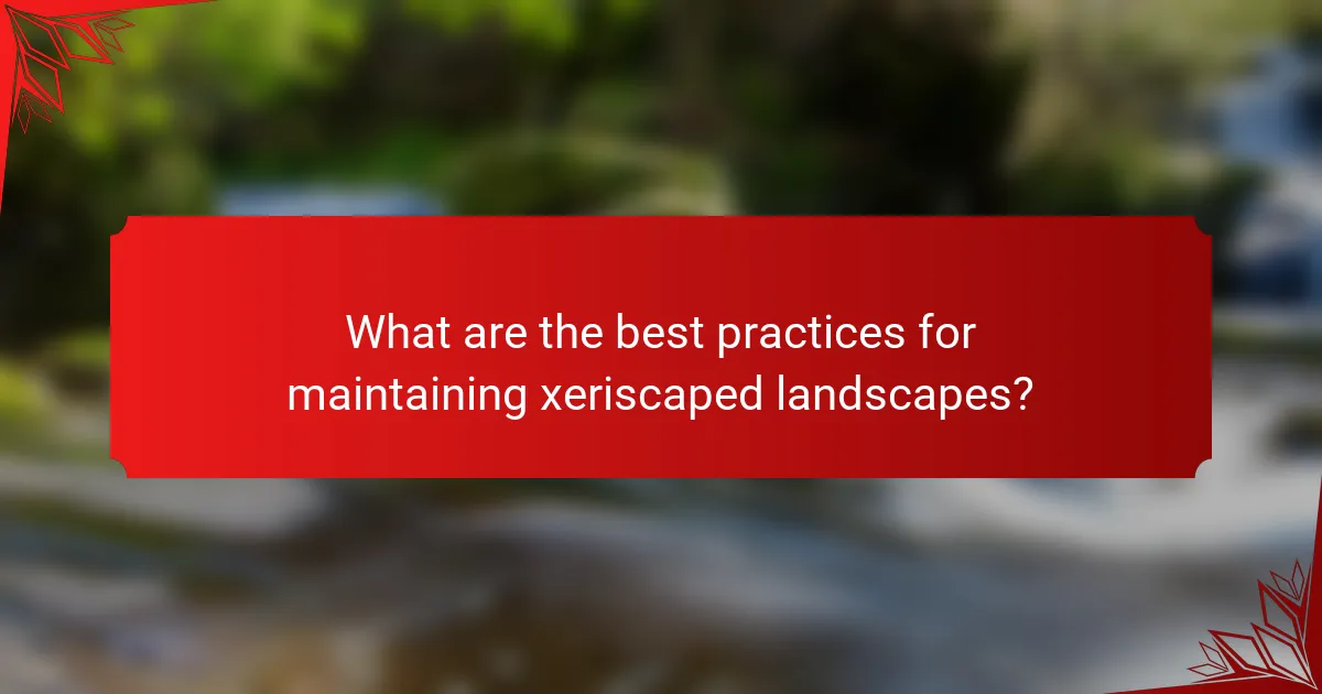 What are the best practices for maintaining xeriscaped landscapes?