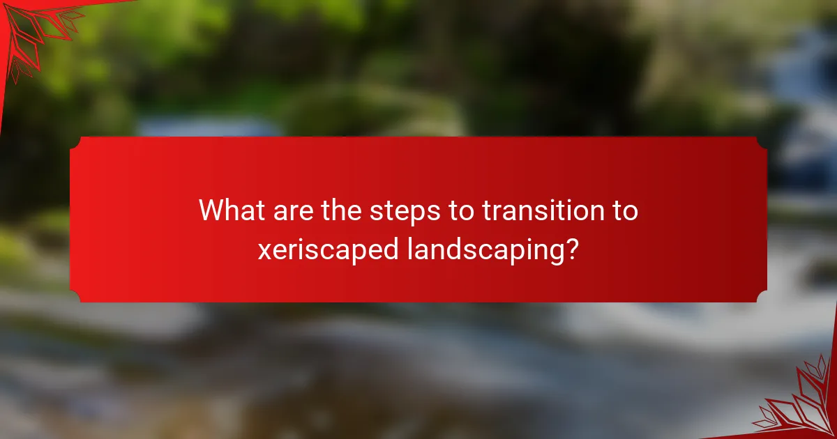 What are the steps to transition to xeriscaped landscaping?