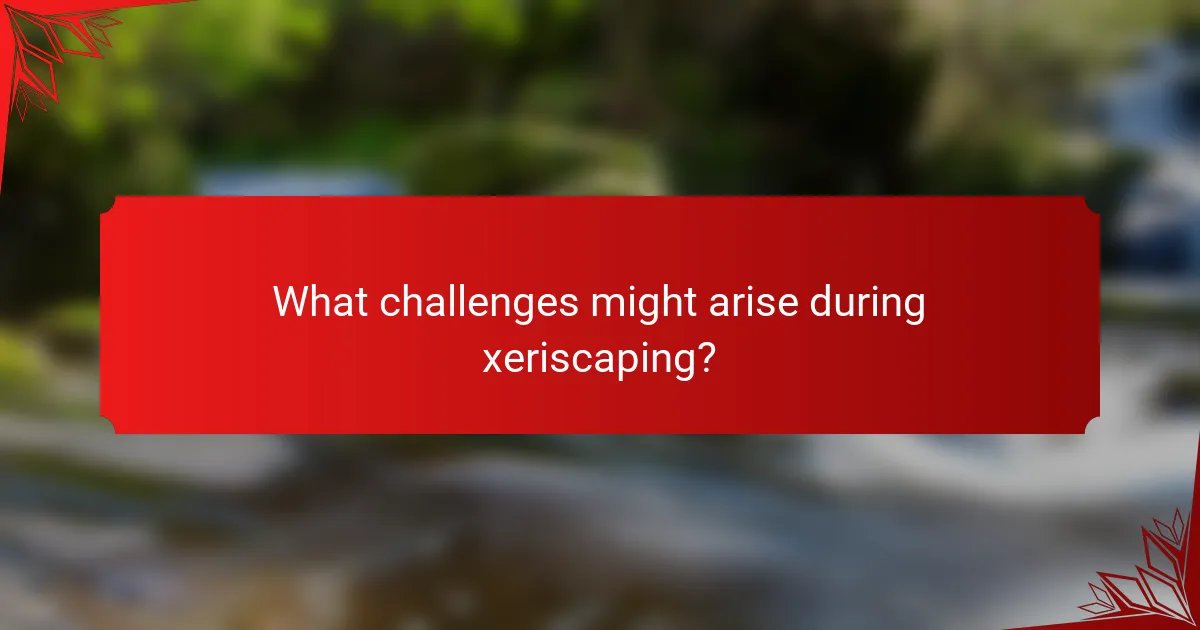 What challenges might arise during xeriscaping?