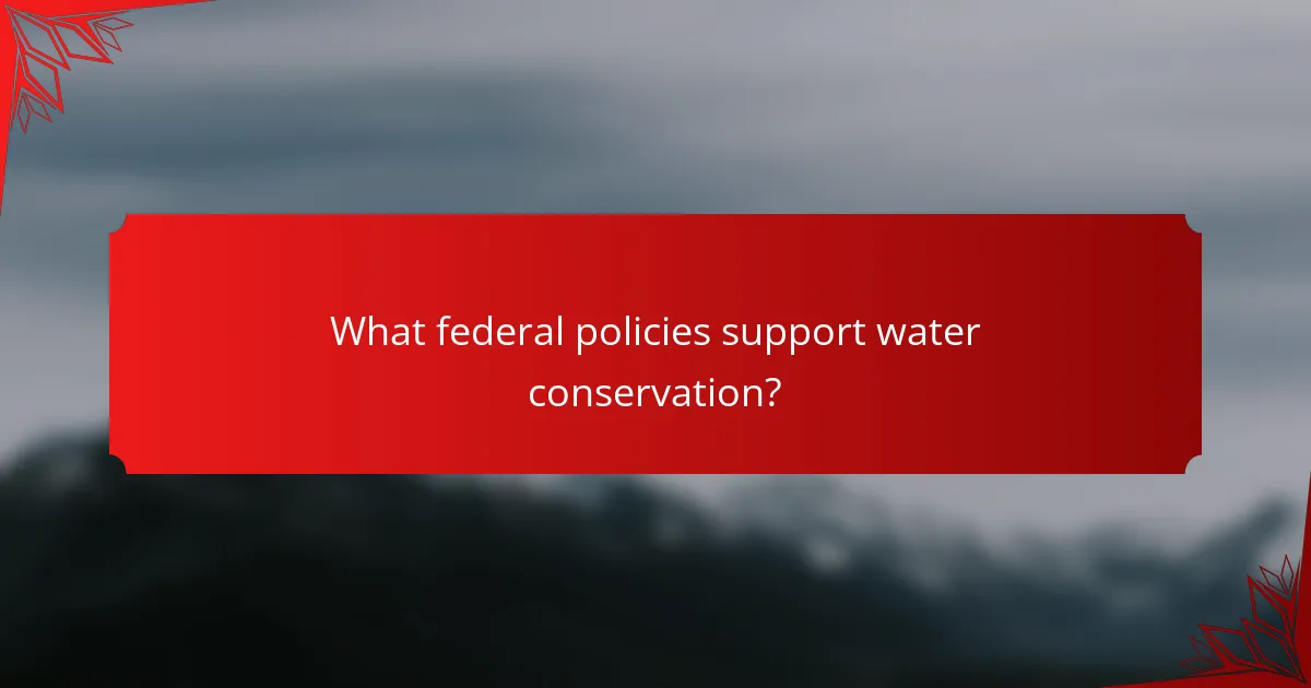What federal policies support water conservation?