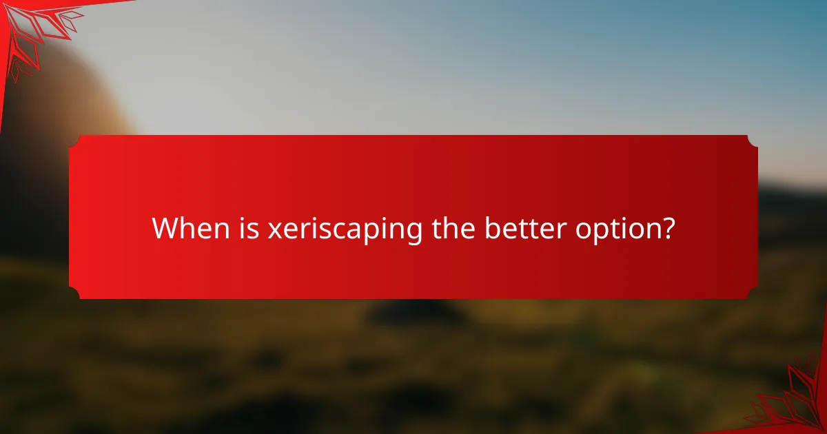 When is xeriscaping the better option?